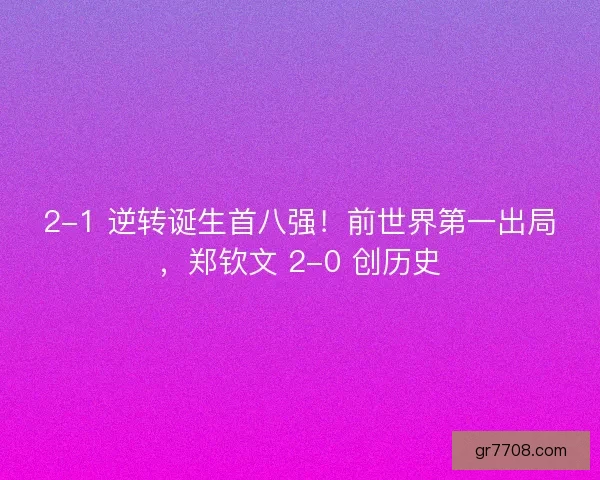 2-1 逆转诞生首八强！前世界第一出局，郑钦文 2-0 创历史