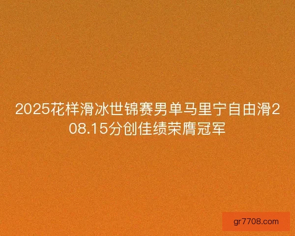 2025花样滑冰世锦赛男单马里宁自由滑208.15分创佳绩荣膺冠军