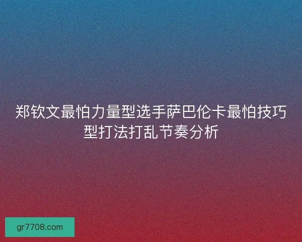 郑钦文最怕力量型选手萨巴伦卡最怕技巧型打法打乱节奏分析