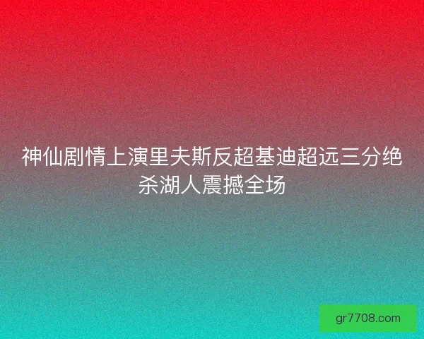 神仙剧情上演里夫斯反超基迪超远三分绝杀湖人震撼全场 神仙剧情上演里夫斯反超基迪超远三分绝杀湖人震撼全场
