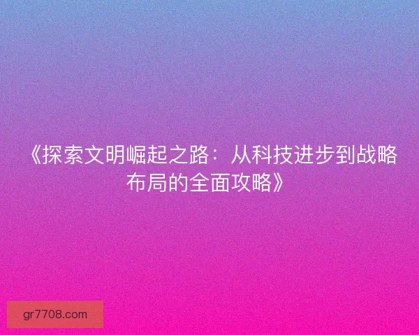 《探索文明崛起之路：从科技进步到战略布局的全面攻略》