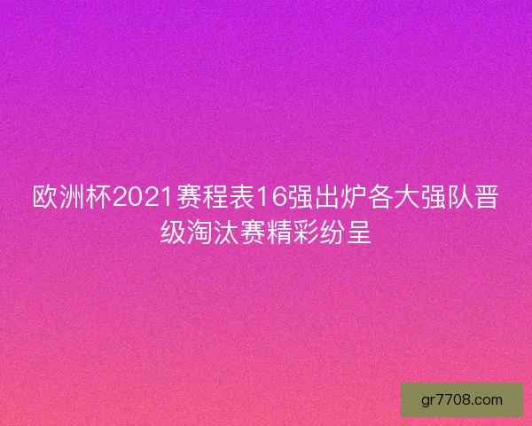 欧洲杯2021赛程表16强出炉各大强队晋级淘汰赛精彩纷呈