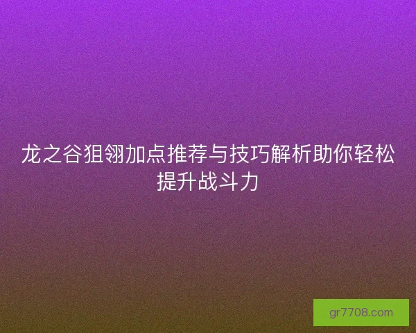 龙之谷狙翎加点推荐与技巧解析助你轻松提升战斗力