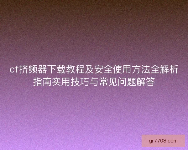 cf挤频器下载教程及安全使用方法全解析指南实用技巧与常见问题解答