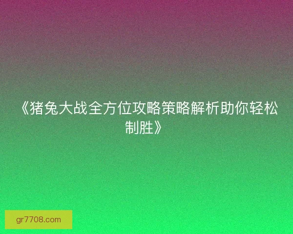 《猪兔大战全方位攻略策略解析助你轻松制胜》