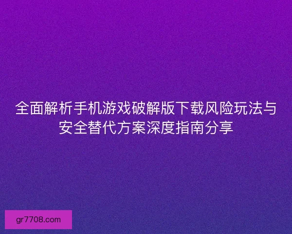 全面解析手机游戏破解版下载风险玩法与安全替代方案深度指南分享