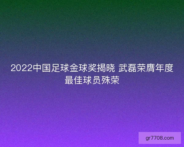 2022中国足球金球奖揭晓 武磊荣膺年度最佳球员殊荣