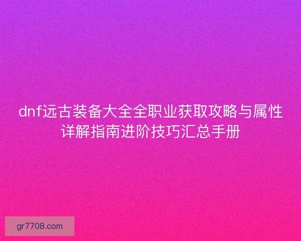 dnf远古装备大全全职业获取攻略与属性详解指南进阶技巧汇总手册
