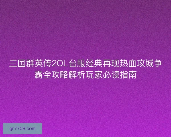 三国群英传2OL台服经典再现热血攻城争霸全攻略解析玩家必读指南