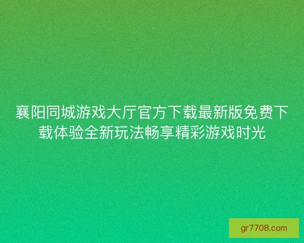 襄阳同城游戏大厅官方下载最新版免费下载体验全新玩法畅享精彩游戏时光