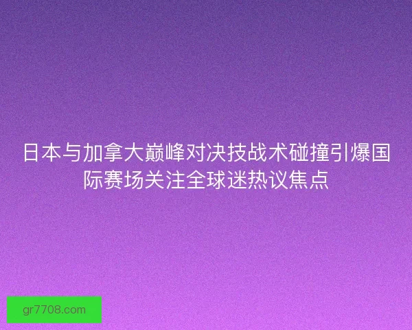 日本与加拿大巅峰对决技战术碰撞引爆国际赛场关注全球迷热议焦点 日本与加拿大巅峰对决技战术碰撞引爆国际赛场关注全球迷热议焦点