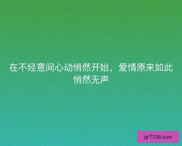 在不经意间心动悄然开始,爱情原来如此悄然无声 在不经意间心动悄然开始,爱情原来如此悄然无声