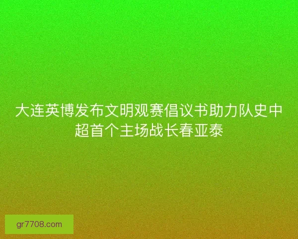 大连英博发布文明观赛倡议书助力队史中超首个主场战长春亚泰