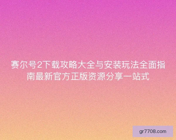 赛尔号2下载攻略大全与安装玩法全面指南最新官方正版资源分享一站式