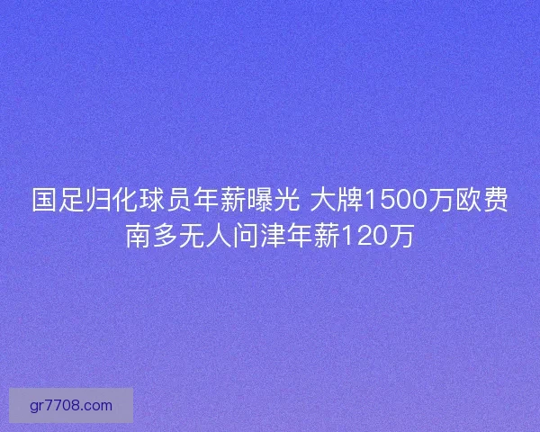 国足归化球员年薪曝光 大牌1500万欧费南多无人问津年薪120万