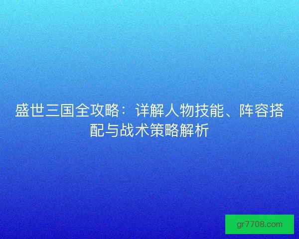 盛世三国全攻略:详解人物技能、阵容搭配与战术策略解析 盛世三国全攻略:详解人物技能、阵容搭配与战术策略解析