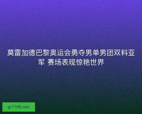 莫雷加德巴黎奥运会勇夺男单男团双料亚军 赛场表现惊艳世界 莫雷加德巴黎奥运会勇夺男单男团双料亚军 赛场表现惊艳世界