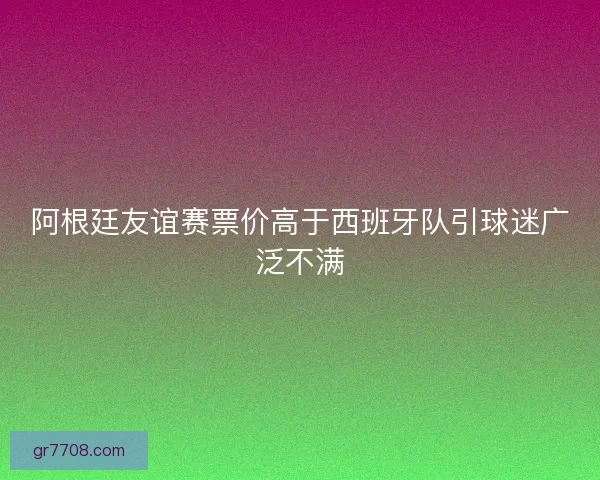 阿根廷友谊赛票价高于西班牙队引球迷广泛不满 阿根廷友谊赛票价高于西班牙队引球迷广泛不满