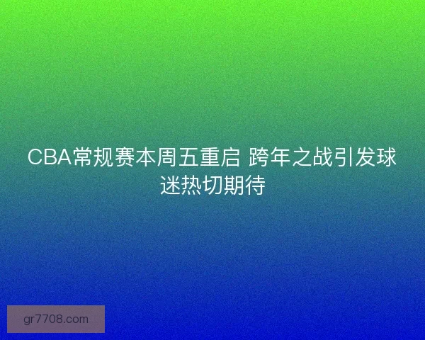 CBA常规赛本周五重启 跨年之战引发球迷热切期待 CBA常规赛本周五重启 跨年之战引发球迷热切期待