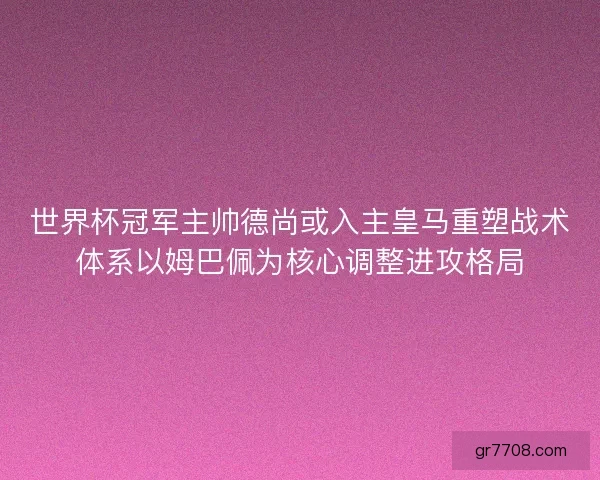 世界杯冠军主帅德尚或入主皇马重塑战术体系以姆巴佩为核心调整进攻格局 世界杯冠军主帅德尚或入主皇马重塑战术体系以姆巴佩为核心调整进攻格局