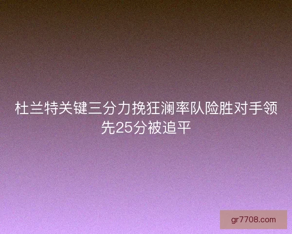 杜兰特关键三分力挽狂澜率队险胜对手领先25分被追平 杜兰特关键三分力挽狂澜率队险胜对手领先25分被追平