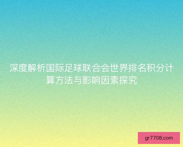 深度解析国际足球联合会世界排名积分计算方法与影响因素探究 深度解析国际足球联合会世界排名积分计算方法与影响因素探究