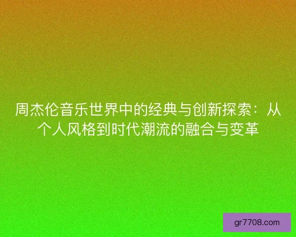 周杰伦音乐世界中的经典与创新探索：从个人风格到时代潮流的融合与变革