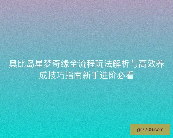 奥比岛星梦奇缘全流程玩法解析与高效养成技巧指南新手进阶必看