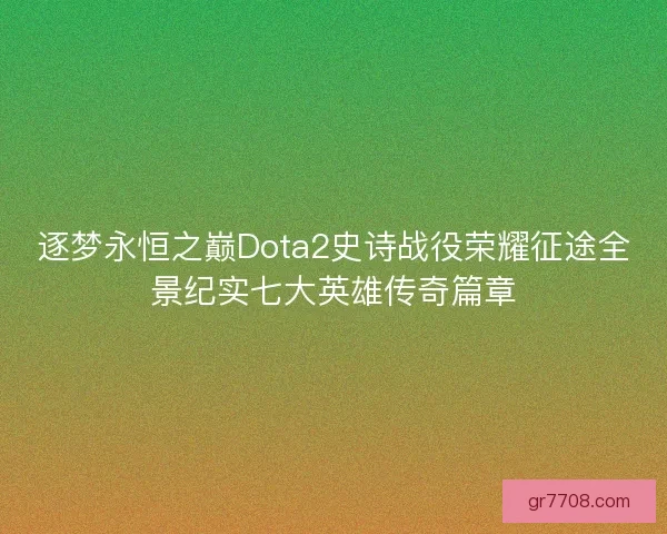 逐梦永恒之巅Dota2史诗战役荣耀征途全景纪实七大英雄传奇篇章