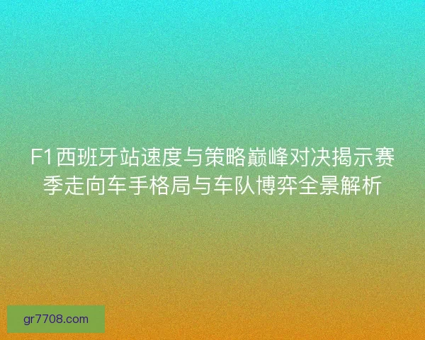 F1西班牙站速度与策略巅峰对决揭示赛季走向车手格局与车队博弈全景解析