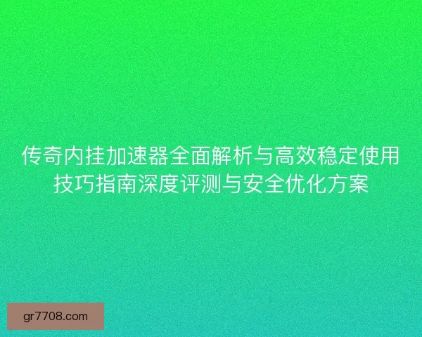传奇内挂加速器全面解析与高效稳定使用技巧指南深度评测与安全优化方案 传奇内挂加速器全面解析与高效稳定使用技巧指南深度评测与安全优化方案