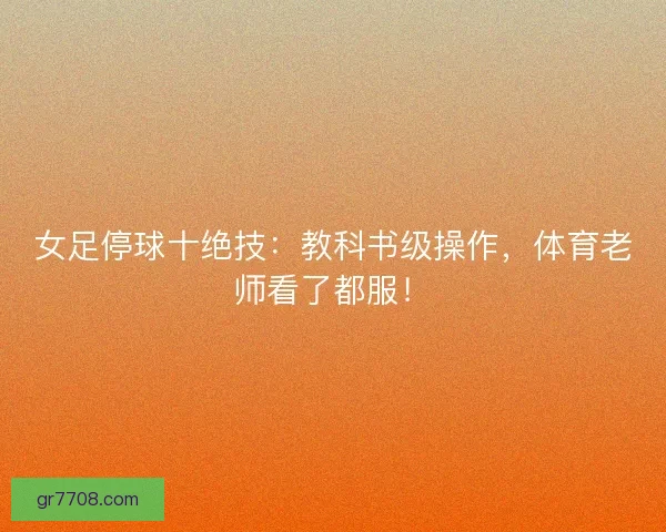 女足停球十绝技：教科书级操作，体育老师看了都服！