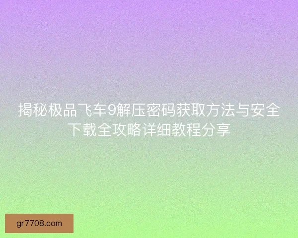 揭秘极品飞车9解压密码获取方法与安全下载全攻略详细教程分享