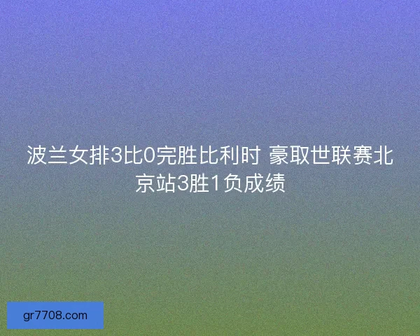 波兰女排3比0完胜比利时 豪取世联赛北京站3胜1负成绩 波兰女排3比0完胜比利时 豪取世联赛北京站3胜1负成绩