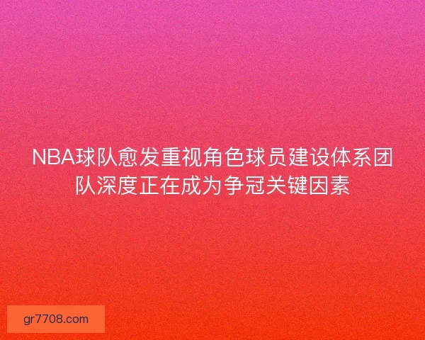NBA球队愈发重视角色球员建设体系团队深度正在成为争冠关键因素