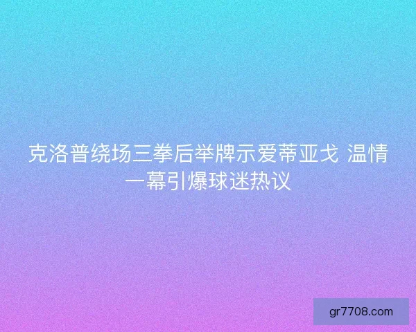克洛普绕场三拳后举牌示爱蒂亚戈 温情一幕引爆球迷热议 克洛普绕场三拳后举牌示爱蒂亚戈 温情一幕引爆球迷热议