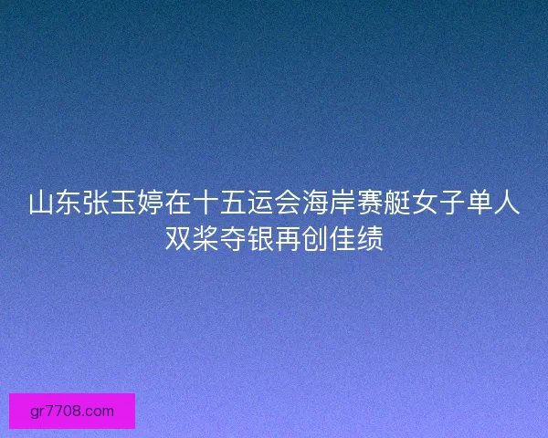 山东张玉婷在十五运会海岸赛艇女子单人双桨夺银再创佳绩 山东张玉婷在十五运会海岸赛艇女子单人双桨夺银再创佳绩