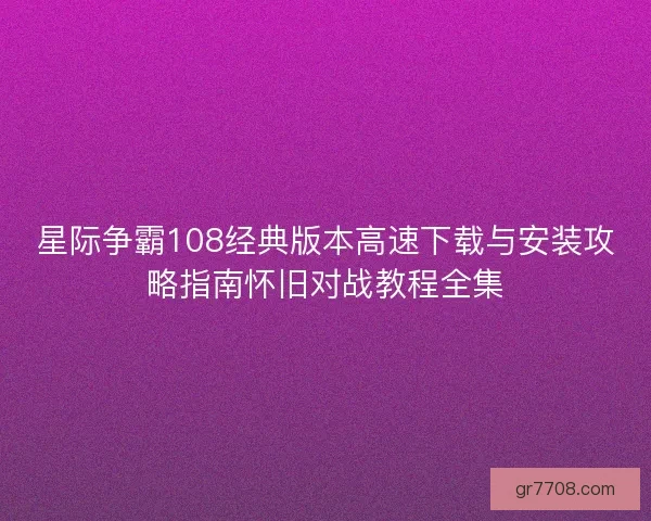 星际争霸108经典版本高速下载与安装攻略指南怀旧对战教程全集 星际争霸108经典版本高速下载与安装攻略指南怀旧对战教程全集