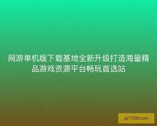 网游单机版下载基地全新升级打造海量精品游戏资源平台畅玩首选站