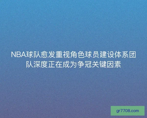NBA球队愈发重视角色球员建设体系团队深度正在成为争冠关键因素