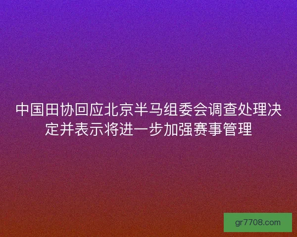 中国田协回应北京半马组委会调查处理决定并表示将进一步加强赛事管理 中国田协回应北京半马组委会调查处理决定并表示将进一步加强赛事管理
