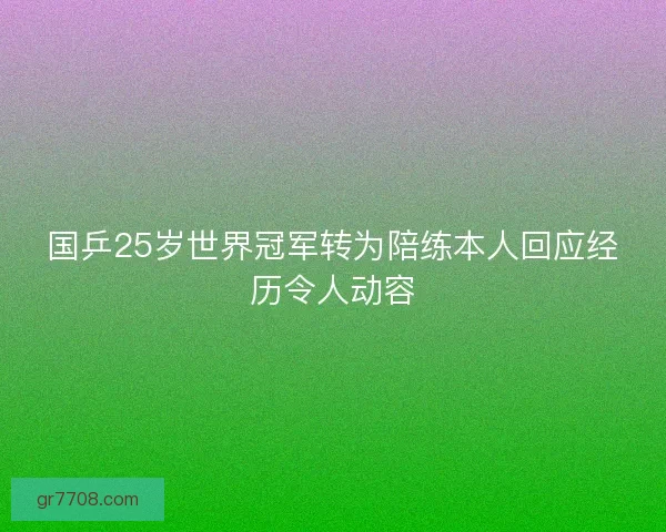国乒25岁世界冠军转为陪练本人回应经历令人动容 国乒25岁世界冠军转为陪练本人回应经历令人动容