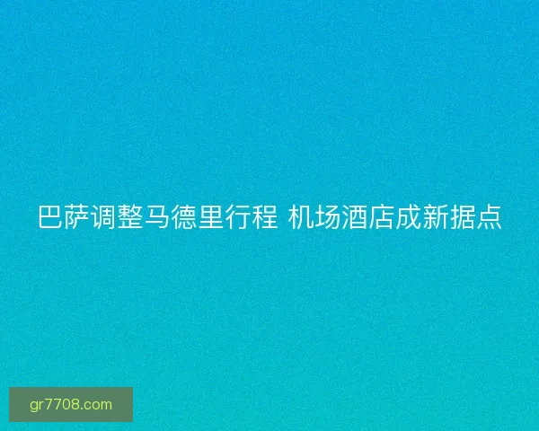 巴萨调整马德里行程 机场酒店成新据点
