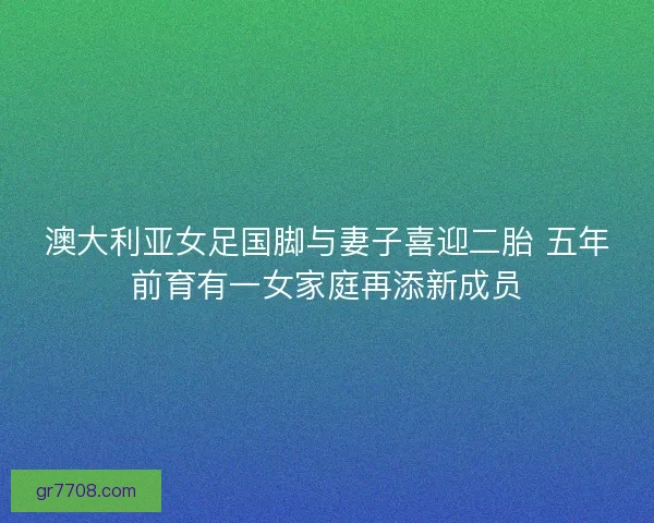澳大利亚女足国脚与妻子喜迎二胎 五年前育有一女家庭再添新成员 澳大利亚女足国脚与妻子喜迎二胎 五年前育有一女家庭再添新成员