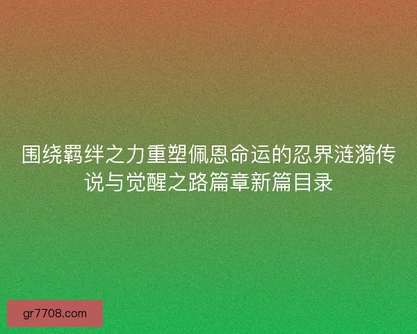 围绕羁绊之力重塑佩恩命运的忍界涟漪传说与觉醒之路篇章新篇目录