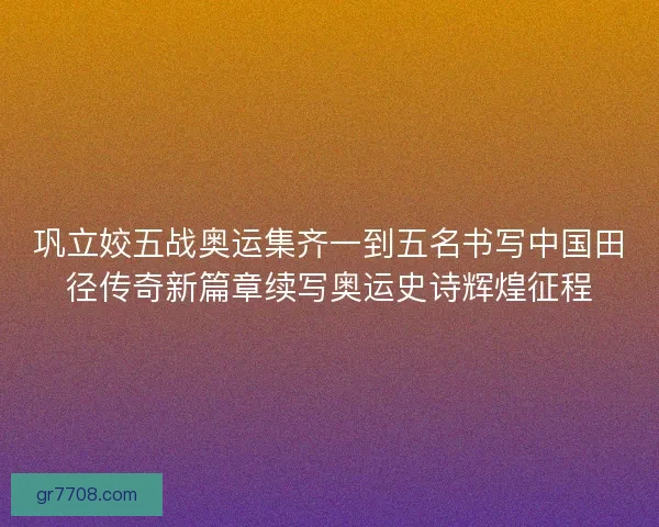 巩立姣五战奥运集齐一到五名书写中国田径传奇新篇章续写奥运史诗辉煌征程 巩立姣五战奥运集齐一到五名书写中国田径传奇新篇章续写奥运史诗辉煌征程