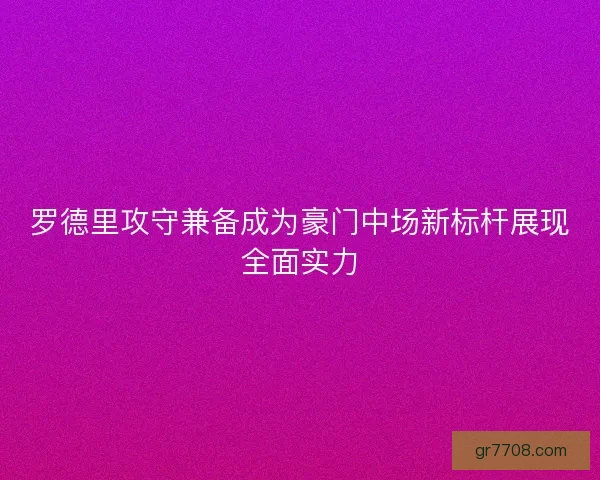 罗德里攻守兼备成为豪门中场新标杆展现全面实力
