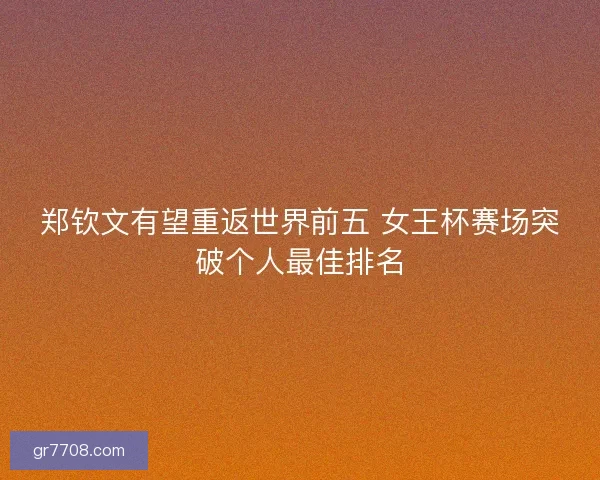 郑钦文有望重返世界前五 女王杯赛场突破个人最佳排名