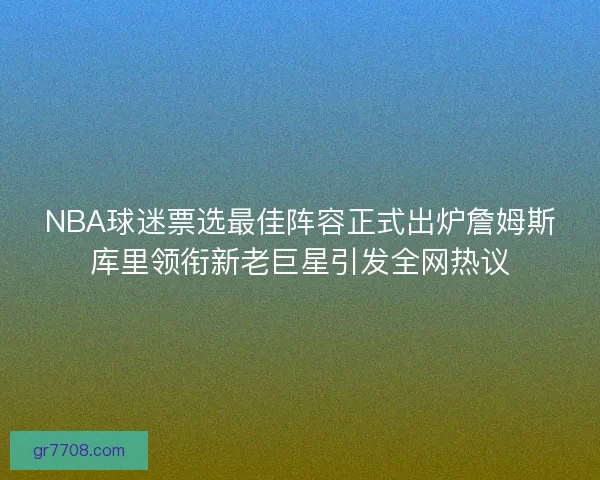 NBA球迷票选最佳阵容正式出炉詹姆斯库里领衔新老巨星引发全网热议