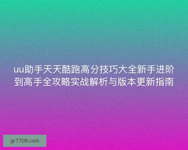 uu助手天天酷跑高分技巧大全新手进阶到高手全攻略实战解析与版本更新指南 uu助手天天酷跑高分技巧大全新手进阶到高手全攻略实战解析与版本更新指南